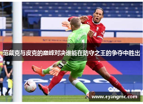 范戴克与皮克的巅峰对决谁能在防守之王的争夺中胜出