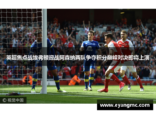 英超焦点战埃弗顿迎战阿森纳两队争夺积分巅峰对决即将上演