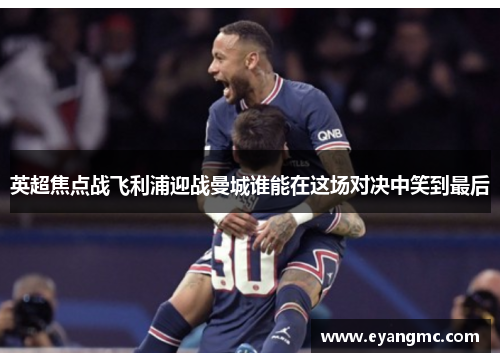 英超焦点战飞利浦迎战曼城谁能在这场对决中笑到最后