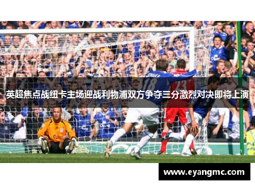 英超焦点战纽卡主场迎战利物浦双方争夺三分激烈对决即将上演