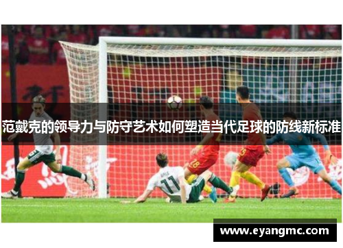 范戴克的领导力与防守艺术如何塑造当代足球的防线新标准