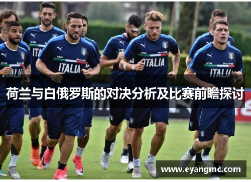 荷兰与白俄罗斯的对决分析及比赛前瞻探讨