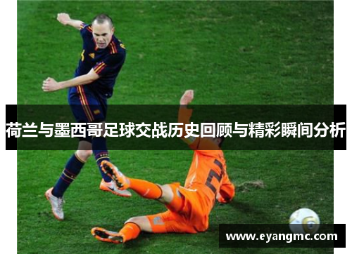 荷兰与墨西哥足球交战历史回顾与精彩瞬间分析