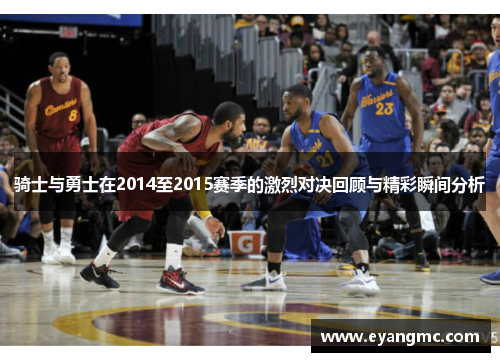 骑士与勇士在2014至2015赛季的激烈对决回顾与精彩瞬间分析