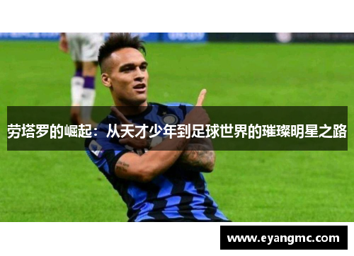 劳塔罗的崛起：从天才少年到足球世界的璀璨明星之路