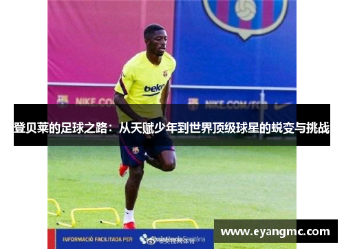 登贝莱的足球之路：从天赋少年到世界顶级球星的蜕变与挑战