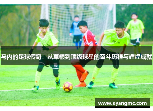 马内的足球传奇：从草根到顶级球星的奋斗历程与辉煌成就