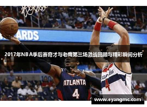 2017年NBA季后赛奇才与老鹰第三场激战回顾与精彩瞬间分析