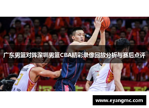 广东男篮对阵深圳男篮CBA精彩录像回放分析与赛后点评