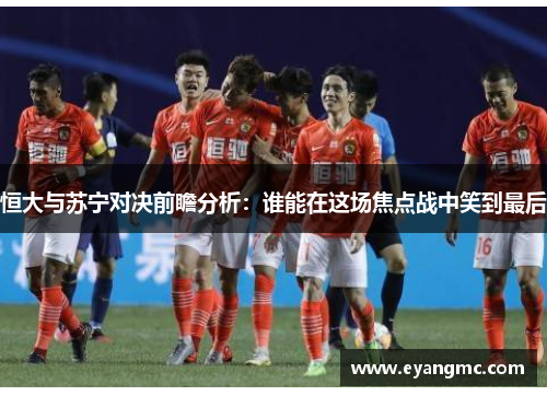 恒大与苏宁对决前瞻分析：谁能在这场焦点战中笑到最后